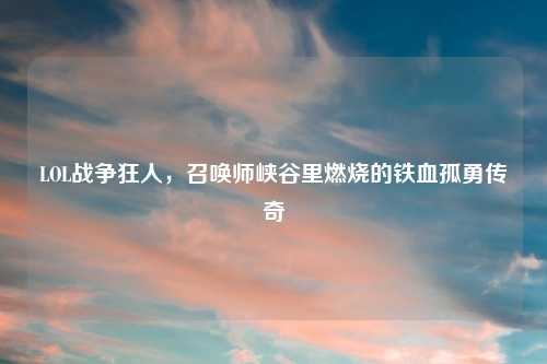 LOL战争狂人，召唤师峡谷里燃烧的铁血孤勇传奇