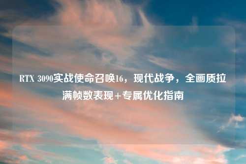 RTX 3090实战使命召唤16,现代战争,全画质拉满帧数表现+专属优化指南