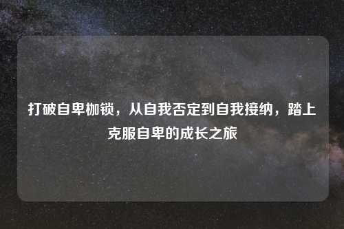 打破自卑枷锁,从自我否定到自我接纳,踏上克服自卑的成长之旅