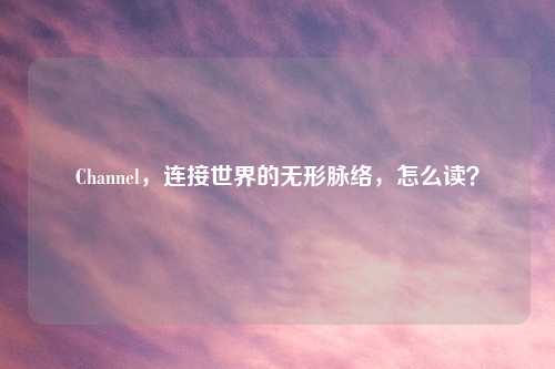 Channel,连接世界的无形脉络,怎么读?