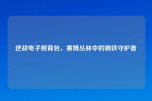 逆战电子熊背包,赛博丛林中的钢铁守护者