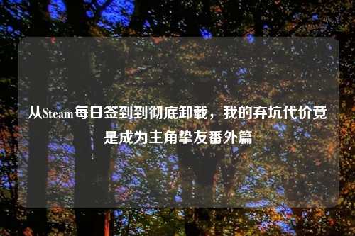 从Steam每日签到到彻底卸载,我的弃坑代价竟是成为主角挚友番外篇