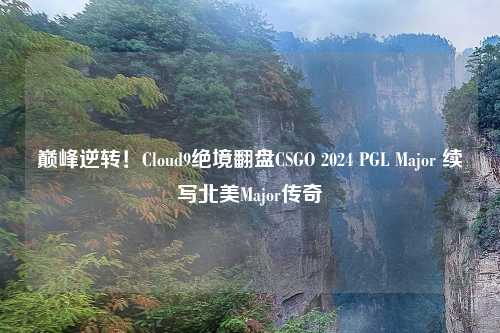 巅峰逆转!Cloud9绝境翻盘CSGO 2024 PGL Major 续写北美Major传奇