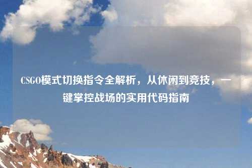 CSGO模式切换指令全解析,从休闲到竞技,一键掌控战场的实用代码指南