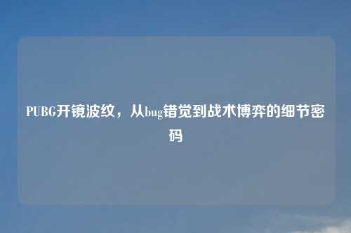 PUBG开镜波纹,从bug错觉到战术博弈的细节密码