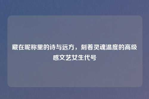 藏在昵称里的诗与远方,刻着灵魂温度的高级感文艺女生代号