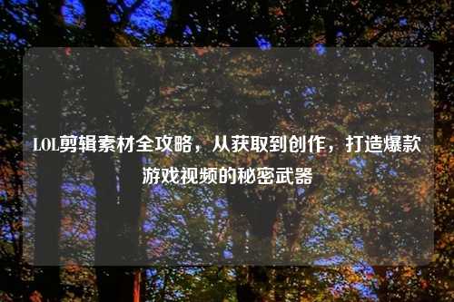 LOL剪辑素材全攻略，从获取到创作，打造爆款游戏视频的秘密武器