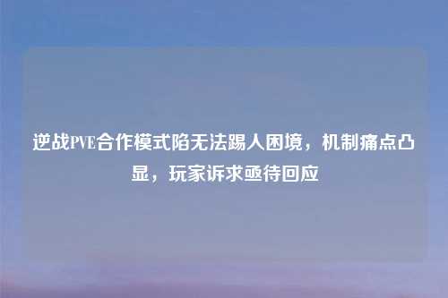逆战PVE合作模式陷无法踢人困境,机制痛点凸显,玩家诉求亟待回应