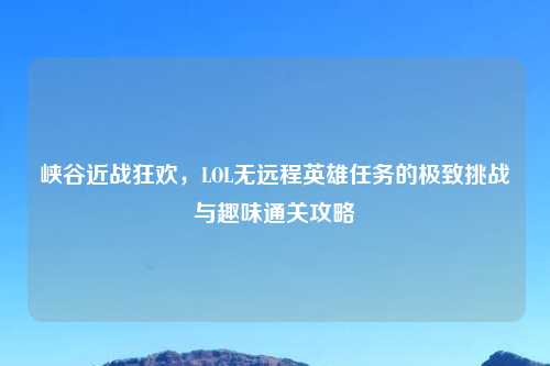 峡谷近战狂欢,LOL无远程英雄任务的极致挑战与趣味通关攻略
