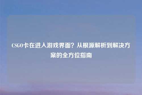 CSGO卡在进入游戏界面?从根源解析到解决方案的全方位指南