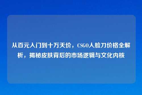 从百元入门到十万天价,CSGO人脸刀价格全解析,揭秘皮肤背后的市场逻辑与文化内核