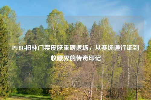 PUBG柏林门票皮肤重磅返场,从赛场通行证到收藏界的传奇印记