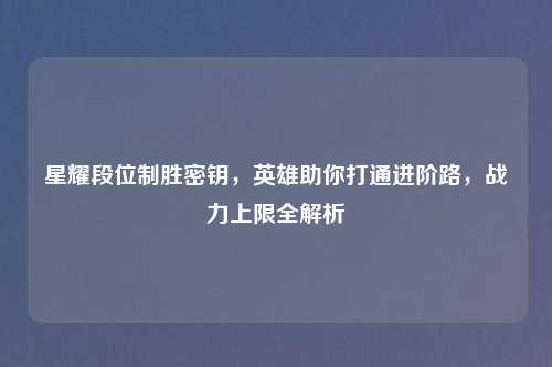 星耀段位制胜密钥,英雄助你打通进阶路,战力上限全解析