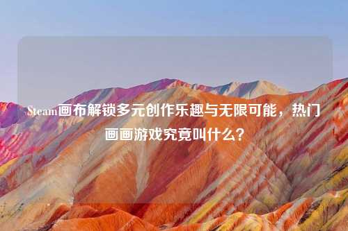 Steam画布解锁多元创作乐趣与无限可能,热门画画游戏究竟叫什么?
