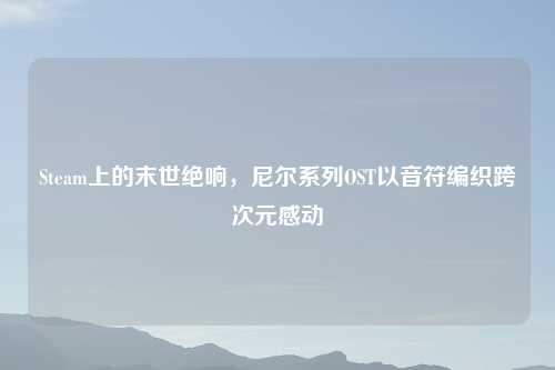 Steam上的末世绝响,尼尔系列OST以音符编织跨次元感动