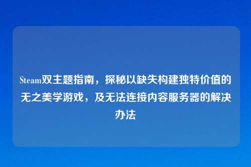 Steam双主题指南,探秘以缺失构建独特价值的无之美学游戏,及无法连接内容服务器的解决办法