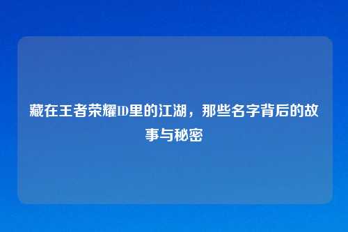 藏在王者荣耀ID里的江湖,那些名字背后的故事与秘密