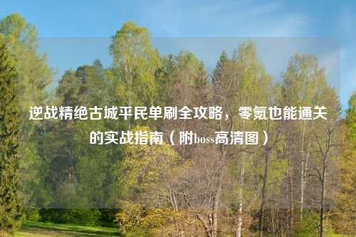 逆战精绝古城平民单刷全攻略,零氪也能通关的实战指南(附boss高清图)