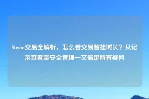 Steam交易全解析,怎么看交易暂挂时长?从记录查看至安全管理一文搞定所有疑问
