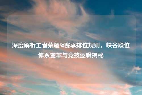 深度解析王者荣耀S8赛季排位规则,峡谷段位体系变革与竞技逻辑揭秘