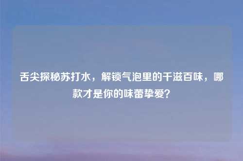 舌尖探秘苏打水,解锁气泡里的千滋百味,哪款才是你的味蕾挚爱?