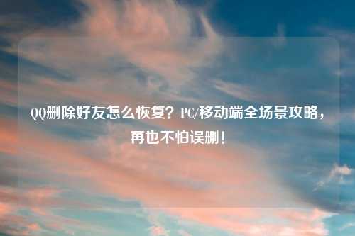 删除好友怎么恢复?PC/移动端全场景攻略,再也不怕误删!