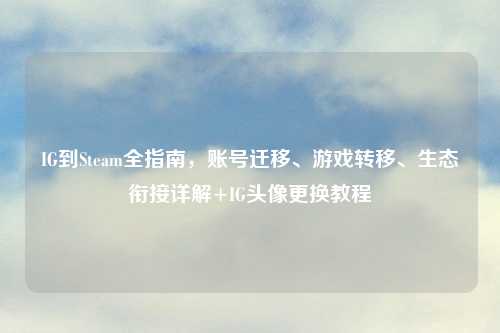 IG到Steam全指南,账号迁移、游戏转移、生态衔接详解+IG头像更换教程
