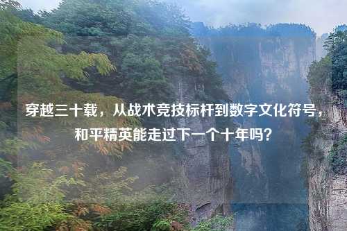 穿越三十载,从战术竞技标杆到数字文化符号,和平精英能走过下一个十年吗?