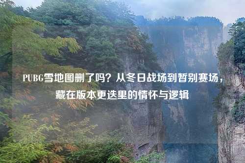 PUBG雪地图删了吗?从冬日战场到暂别赛场,藏在版本更迭里的情怀与逻辑
