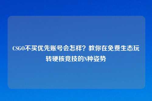 CSGO不买优先账号会怎样?教你在免费生态玩转硬核竞技的N种姿势