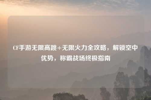 CF手游无限高跳+无限火力全攻略,解锁空中优势,称霸战场终极指南