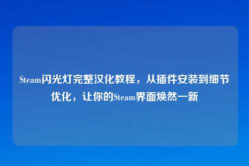 Steam闪光灯完整汉化教程,从插件安装到细节优化,让你的Steam界面焕然一新