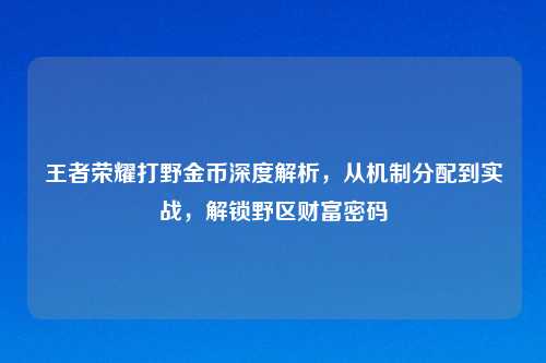 王者荣耀打野金币深度解析,从机制分配到实战,解锁野区财富密码
