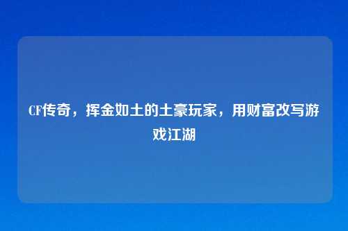 CF传奇,挥金如土的土豪玩家,用财富改写游戏江湖