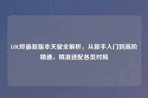 LOL烬最新版本天赋全解析,从新手入门到高阶精通,精准适配各类对局