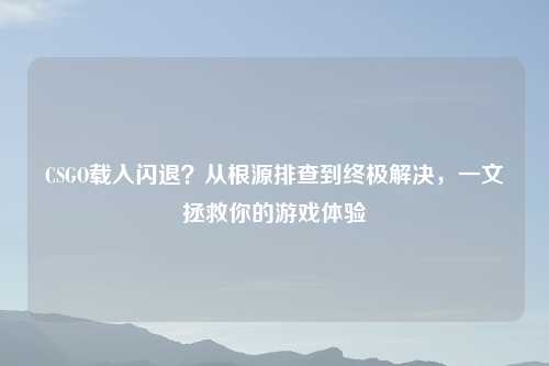 CSGO载入闪退?从根源排查到终极解决,一文拯救你的游戏体验