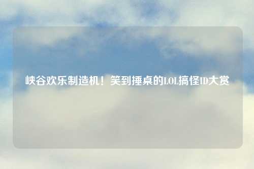 峡谷欢乐制造机!笑到捶桌的LOL搞怪ID大赏