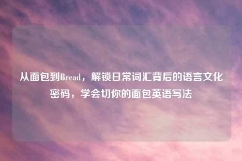 从面包到Bread,解锁日常词汇背后的语言文化密码,学会切你的面包英语写法