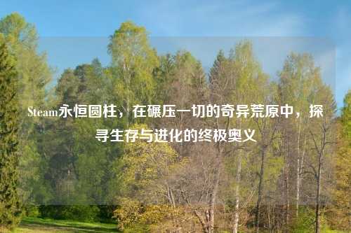 Steam永恒圆柱,在碾压一切的奇异荒原中,探寻生存与进化的终极奥义
