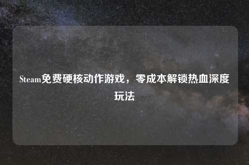 Steam免费硬核动作游戏,零成本解锁热血深度玩法