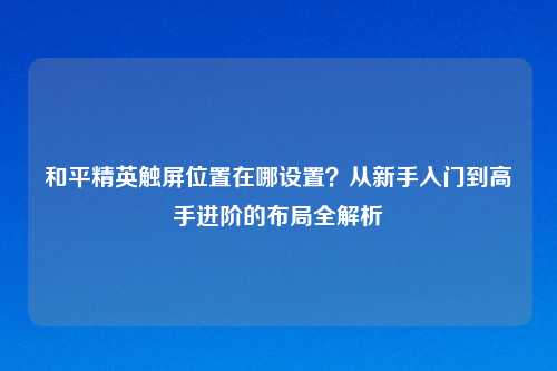 和平精英触屏位置在哪设置?从新手入门到高手进阶的布局全解析