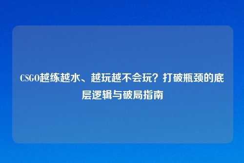CSGO越练越水、越玩越不会玩?打破瓶颈的底层逻辑与破局指南