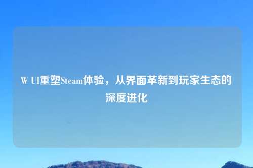 W UI重塑Steam体验,从界面革新到玩家生态的深度进化