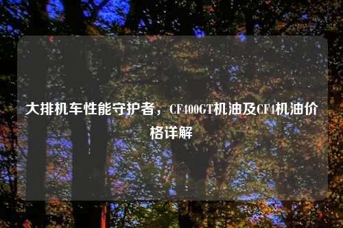 大排机车性能守护者,CF400GT机油及CF4机油价格详解