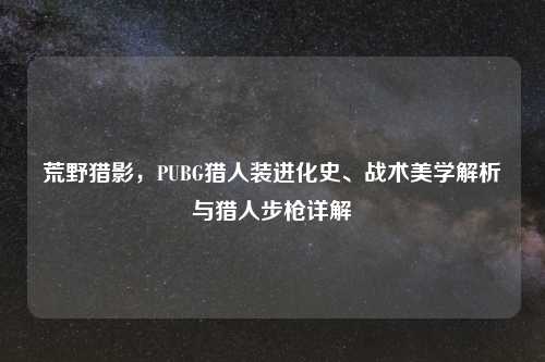 荒野猎影,PUBG猎人装进化史、战术美学解析与猎人步枪详解