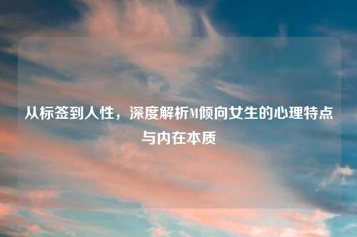 从标签到人性,深度解析M倾向女生的心理特点与内在本质