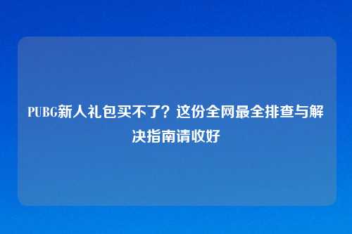 PUBG新人礼包买不了?这份全网最全排查与解决指南请收好