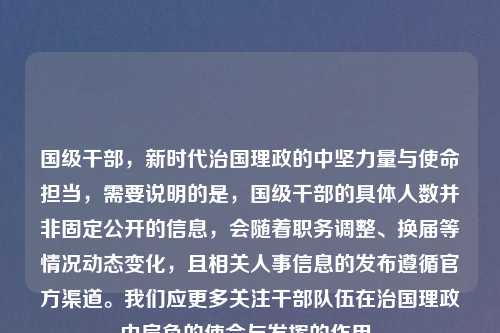 国级干部,新时代治国理政的中坚力量与使命担当,需要说明的是,国级干部的具体人数并非固定公开的信息,会随着职务调整、换届等情况动态变化,且相关人事信息的发布遵循官方渠道。我们应更多关注干部队伍在治国理政中肩负的使命与发挥的作用。