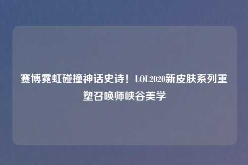 赛博霓虹碰撞神话史诗！LOL2020新皮肤系列重塑召唤师峡谷美学