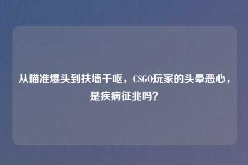 从瞄准爆头到扶墙干呕,CSGO玩家的头晕恶心,是疾病征兆吗?